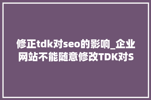修正tdk对seo的影响_企业网站不能随意修改TDK对SEO有较大年夜负面影响 修正tdk对seo的影响_企业网站不能随意修改TDK对SEO有较大年夜负面影响 搜狗SEO