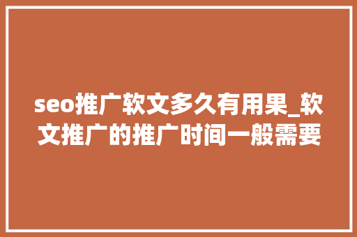 seo推广软文多久有用果_软文推广的推广时间一般需要多久才能看到效果企业怎么做宣传 seo推广软文多久有用果_软文推广的推广时间一般需要多久才能看到效果企业怎么做宣传 网站建设公司