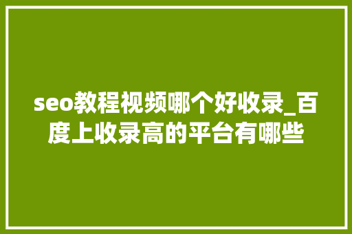 seo教程视频哪个好收录_百度上收录高的平台有哪些 seo教程视频哪个好收录_百度上收录高的平台有哪些 网站建设公司