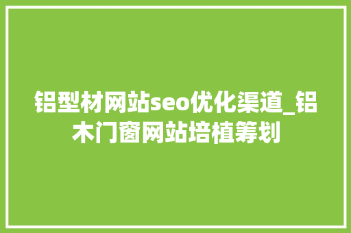 铝型材网站seo优化渠道_铝木门窗网站培植筹划 铝型材网站seo优化渠道_铝木门窗网站培植筹划 必应SEO