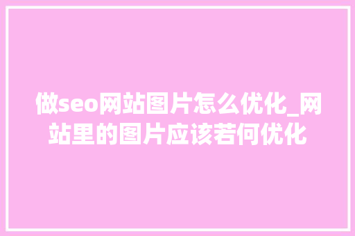 做seo网站图片怎么优化_网站里的图片应该若何优化 做seo网站图片怎么优化_网站里的图片应该若何优化 SEO关键词