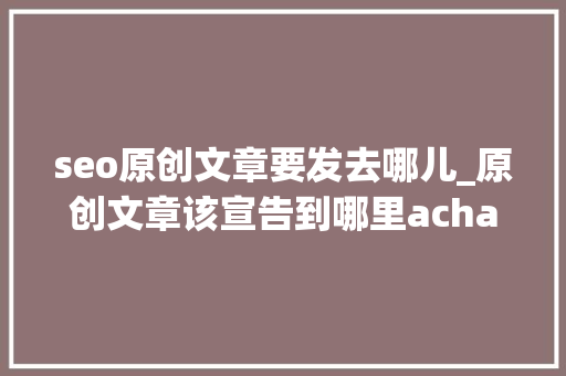 seo原创文章要发去哪儿_原创文章该宣告到哪里achair分享内容分发经验附检查列表 seo原创文章要发去哪儿_原创文章该宣告到哪里achair分享内容分发经验附检查列表 网站建设公司