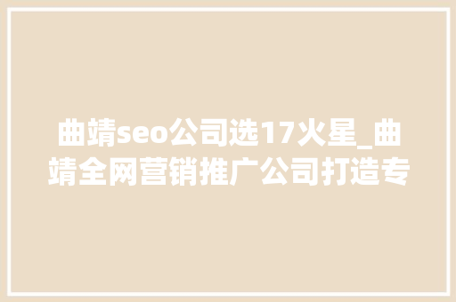 曲靖seo公司选17火星_曲靖全网营销推广公司打造专业周全的营销策略 SEO关键词 曲靖seo公司选17火星_曲靖全网营销推广公司打造专业周全的营销策略 曲靖seo公司选17火星_曲靖全网营销推广公司打造专业周全的营销策略 SEO关键词