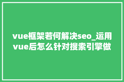 vue框架若何解决seo_运用vue后怎么针对搜索引擎做SEO优化 vue框架若何解决seo_运用vue后怎么针对搜索引擎做SEO优化 搜狗SEO