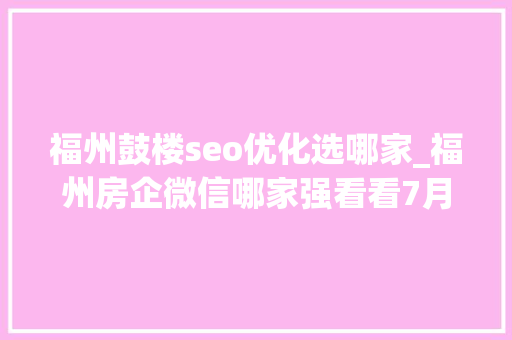 福州鼓楼seo优化选哪家_福州房企微信哪家强看看7月16日7月22日周榜 福州鼓楼seo优化选哪家_福州房企微信哪家强看看7月16日7月22日周榜 百度SEO