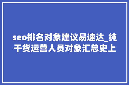 seo排名对象建议易速达_纯干货运营人员对象汇总史上最全 seo排名对象建议易速达_纯干货运营人员对象汇总史上最全 网站建设公司