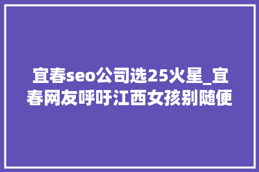 宜春seo公司选25火星_宜春网友呼吁江西女孩别随便纰漏嫁到外省 本省男孩更稳重 宜春seo公司选25火星_宜春网友呼吁江西女孩别随便纰漏嫁到外省 本省男孩更稳重 必应SEO