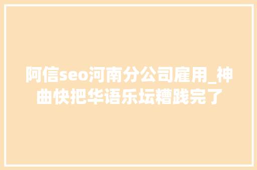 阿信seo河南分公司雇用_神曲快把华语乐坛糟践完了