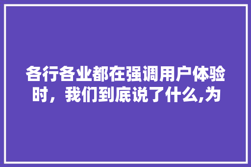 各行各业都在强调用户体验时，我们到底说了什么,为什么要做用户体验研究。 各行各业都在强调用户体验时，我们到底说了什么,为什么要做用户体验研究。 百度SEO