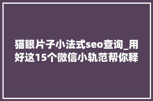 猫眼片子小法式seo查询_用好这15个微信小轨范帮你释放80的手机内存 猫眼片子小法式seo查询_用好这15个微信小轨范帮你释放80的手机内存 SEO关键词