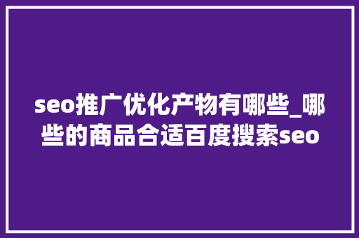 seo推广优化产物有哪些_哪些的商品合适百度搜索seo推广呢 seo推广优化产物有哪些_哪些的商品合适百度搜索seo推广呢 神马SEO