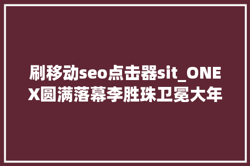刷移动seo点击器sit_ONEX圆满落幕李胜珠卫冕大年夜力鼠战胜获胜唐凯KO金裁雄