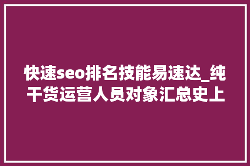 快速seo排名技能易速达_纯干货运营人员对象汇总史上最全 快速seo排名技能易速达_纯干货运营人员对象汇总史上最全 神马SEO
