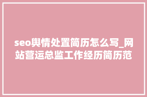 seo舆情处置简历怎么写_网站营运总监工作经历简历范文 百度SEO seo舆情处置简历怎么写_网站营运总监工作经历简历范文 seo舆情处置简历怎么写_网站营运总监工作经历简历范文 百度SEO