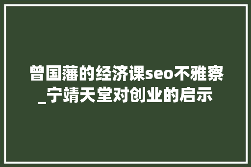 曾国藩的经济课seo不雅察_宁靖天堂对创业的启示