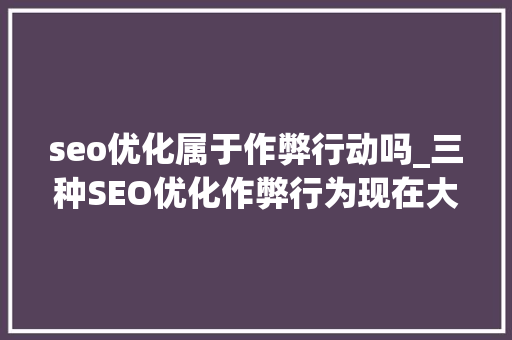 seo优化属于作弊行动吗_三种SEO优化作弊行为现在大年夜家做网站优化都出现过这种情况 seo优化属于作弊行动吗_三种SEO优化作弊行为现在大年夜家做网站优化都出现过这种情况 SEO关键词