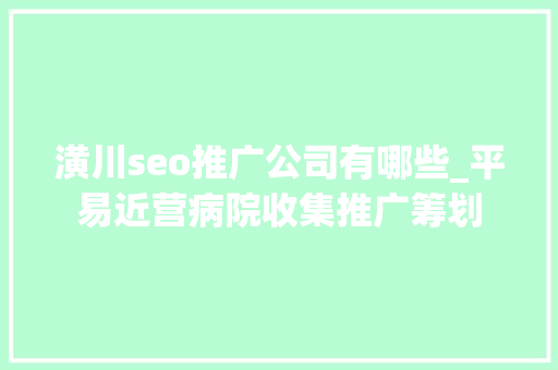潢川seo推广公司有哪些_平易近营病院收集推广筹划 潢川seo推广公司有哪些_平易近营病院收集推广筹划 必应SEO
