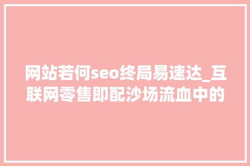 网站若何seo终局易速达_互联网零售即配沙场流血中的帝国崛起 网站若何seo终局易速达_互联网零售即配沙场流血中的帝国崛起 搜狗SEO