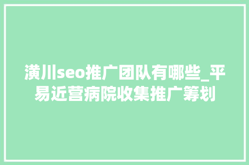 潢川seo推广团队有哪些_平易近营病院收集推广筹划 潢川seo推广团队有哪些_平易近营病院收集推广筹划 必应SEO