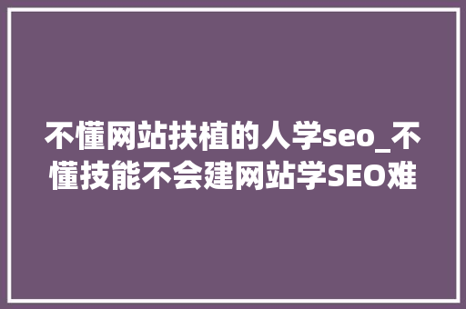 不懂网站扶植的人学seo_不懂技能不会建网站学SEO难吗 不懂网站扶植的人学seo_不懂技能不会建网站学SEO难吗 网站建设公司