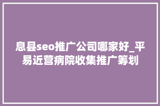 息县seo推广公司哪家好_平易近营病院收集推广筹划 息县seo推广公司哪家好_平易近营病院收集推广筹划 网站建设公司