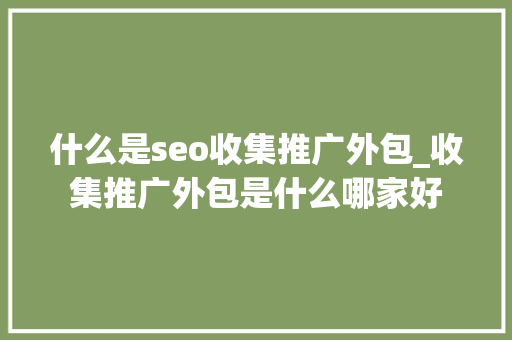 什么是seo收集推广外包_收集推广外包是什么哪家好 什么是seo收集推广外包_收集推广外包是什么哪家好 搜狗SEO