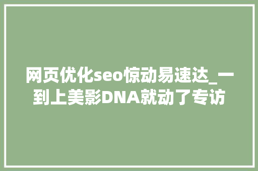 网页优化seo惊动易速达_一到上美影DNA就动了专访上美影厂长速达 网页优化seo惊动易速达_一到上美影DNA就动了专访上美影厂长速达 SEO关键词
