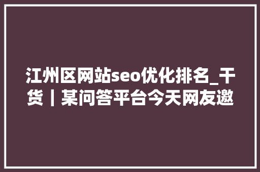 江州区网站seo优化排名_干货｜某问答平台今天网友邀请问题回答进修 江州区网站seo优化排名_干货｜某问答平台今天网友邀请问题回答进修 搜狗SEO