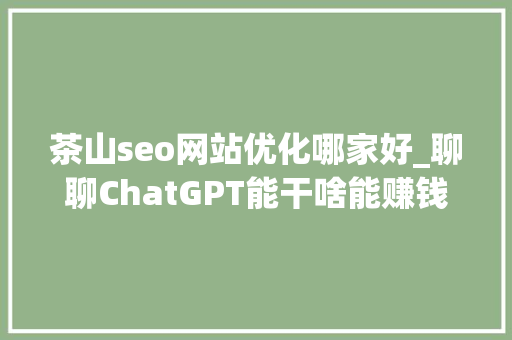 茶山seo网站优化哪家好_聊聊ChatGPT能干啥能赚钱吗通俗人若何用好ChatGPT 茶山seo网站优化哪家好_聊聊ChatGPT能干啥能赚钱吗通俗人若何用好ChatGPT 网站建设公司