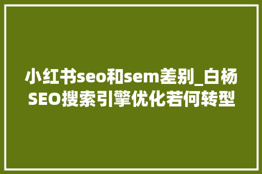 小红书seo和sem差别_白杨SEO搜索引擎优化若何转型做小红书优化 小红书seo和sem差别_白杨SEO搜索引擎优化若何转型做小红书优化 百度SEO