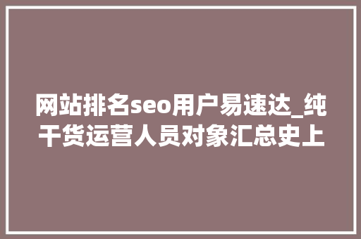 网站排名seo用户易速达_纯干货运营人员对象汇总史上最全 网站排名seo用户易速达_纯干货运营人员对象汇总史上最全 必应SEO