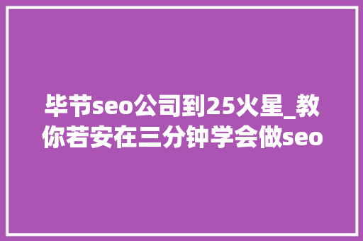 毕节seo公司到25火星_教你若安在三分钟学会做seo优化十年经验分享 毕节seo公司到25火星_教你若安在三分钟学会做seo优化十年经验分享 搜狗SEO