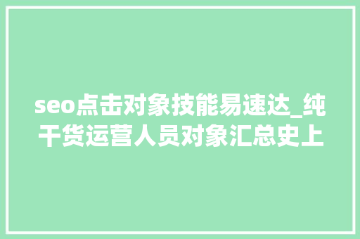 seo点击对象技能易速达_纯干货运营人员对象汇总史上最全 seo点击对象技能易速达_纯干货运营人员对象汇总史上最全 神马SEO