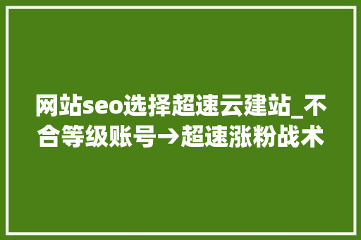 网站seo选择超速云建站_不合等级账号→超速涨粉战术全揭秘 网站seo选择超速云建站_不合等级账号→超速涨粉战术全揭秘 网站建设公司