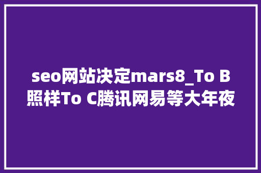seo网站决定mars8_To B照样To C腾讯网易等大年夜厂的逝世活决议 seo网站决定mars8_To B照样To C腾讯网易等大年夜厂的逝世活决议 百度SEO