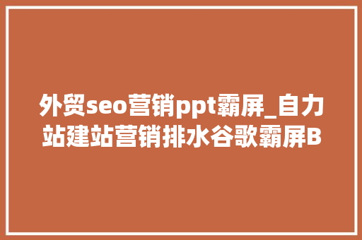 外贸seo营销ppt霸屏_自力站建站营销排水谷歌霸屏B2B外贸和谷歌SEO外贸引流获客 外贸seo营销ppt霸屏_自力站建站营销排水谷歌霸屏B2B外贸和谷歌SEO外贸引流获客 网站建设公司