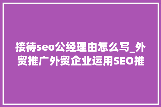 接待seo公经理由怎么写_外贸推广外贸企业运用SEO推广网站有效果吗 接待seo公经理由怎么写_外贸推广外贸企业运用SEO推广网站有效果吗 SEO关键词