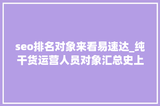 seo排名对象来看易速达_纯干货运营人员对象汇总史上最全 seo排名对象来看易速达_纯干货运营人员对象汇总史上最全 百度SEO