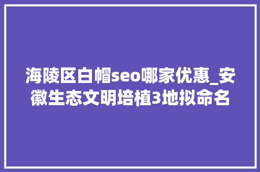 海陵区白帽seo哪家优惠_安徽生态文明培植3地拟命名全国示范市县 7个公司因问题被查 海陵区白帽seo哪家优惠_安徽生态文明培植3地拟命名全国示范市县 7个公司因问题被查 神马SEO