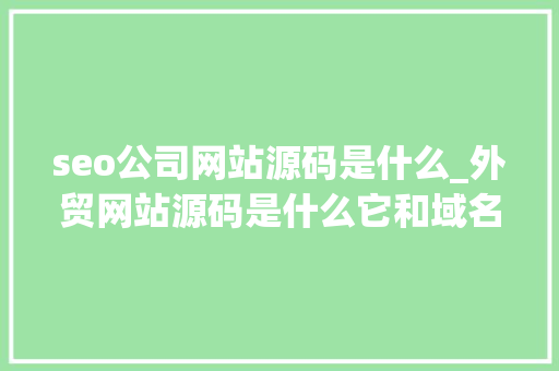 seo公司网站源码是什么_外贸网站源码是什么它和域名做事器有什么关系 seo公司网站源码是什么_外贸网站源码是什么它和域名做事器有什么关系 百度SEO