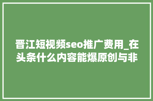 晋江短视频seo推广费用_在头条什么内容能爆原创与非原创收益若何 晋江短视频seo推广费用_在头条什么内容能爆原创与非原创收益若何 必应SEO