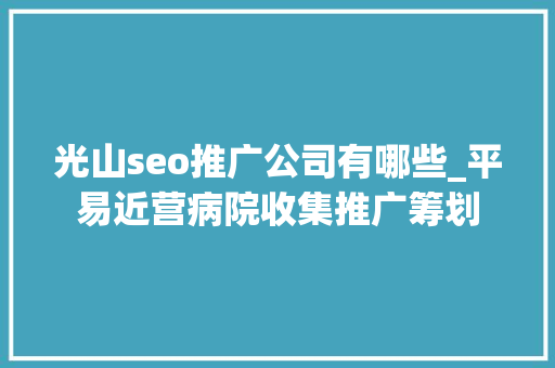 光山seo推广公司有哪些_平易近营病院收集推广筹划 光山seo推广公司有哪些_平易近营病院收集推广筹划 SEO关键词