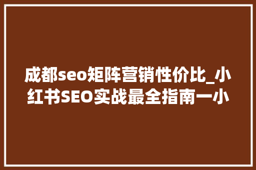 成都seo矩阵营销性价比_小红书SEO实战最全指南一小红书SEO的价值 成都seo矩阵营销性价比_小红书SEO实战最全指南一小红书SEO的价值 搜狗SEO