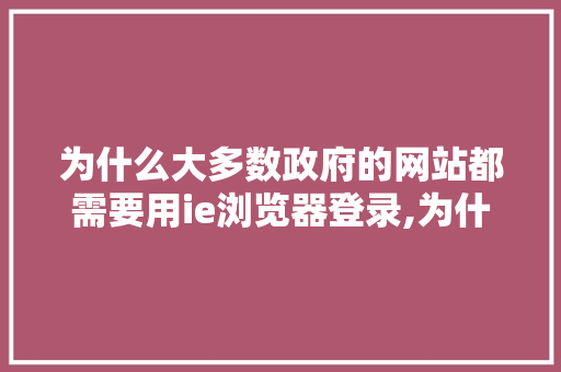 为什么大多数政府的网站都需要用ie浏览器登录,为什么要做官方网站推广。 为什么大多数政府的网站都需要用ie浏览器登录,为什么要做官方网站推广。 SEO关键词