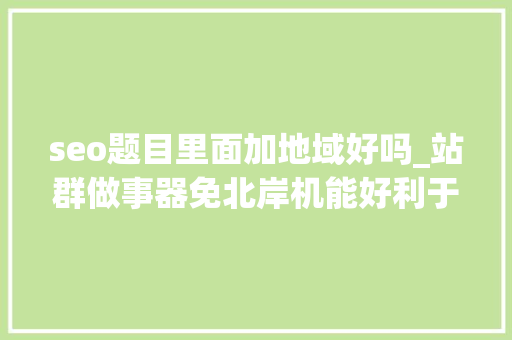 seo题目里面加地域好吗_站群做事器免北岸机能好利于优化和seo关键词 seo题目里面加地域好吗_站群做事器免北岸机能好利于优化和seo关键词 SEO关键词