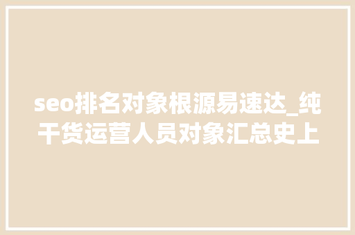 seo排名对象根源易速达_纯干货运营人员对象汇总史上最全 seo排名对象根源易速达_纯干货运营人员对象汇总史上最全 网站建设公司
