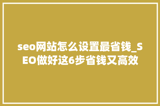 seo网站怎么设置最省钱_SEO做好这6步省钱又高效 seo网站怎么设置最省钱_SEO做好这6步省钱又高效 百度SEO