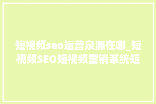 短视频seo运营泉源在哪_短视频SEO短视频营销系统短视频获客系统短视频SEO源来源 短视频seo运营泉源在哪_短视频SEO短视频营销系统短视频获客系统短视频SEO源来源 网站建设公司