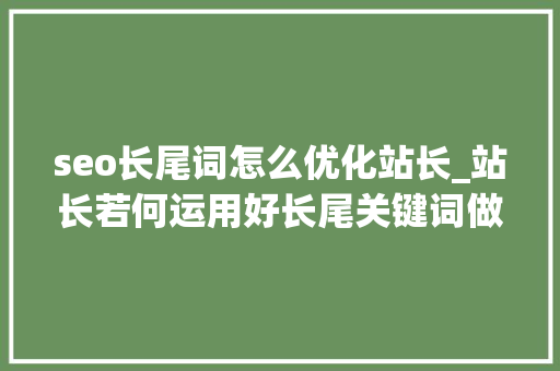 seo长尾词怎么优化站长_站长若何运用好长尾关键词做好seo优化快速提高网站排名 seo长尾词怎么优化站长_站长若何运用好长尾关键词做好seo优化快速提高网站排名 网站建设公司
