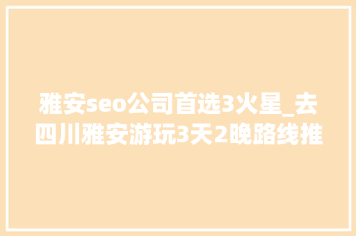 雅安seo公司首选3火星_去四川雅安游玩3天2晚路线推荐雅安旅游三天具体攻略分享 雅安seo公司首选3火星_去四川雅安游玩3天2晚路线推荐雅安旅游三天具体攻略分享 必应SEO
